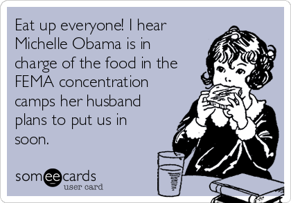 Eat up everyone! I hear
Michelle Obama is in
charge of the food in the
FEMA concentration
camps her husband
plans to put us in
soon.