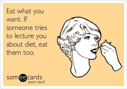 Eat what you
want. If
someone tries
to lecture you
about diet, eat
them too.