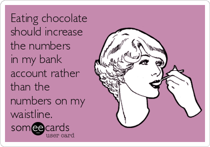 Eating chocolate
should increase
the numbers
in my bank
account rather
than the
numbers on my 
waistline. 