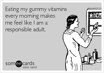 Eating my gummy vitamins
every morning makes
me feel like I am a
responsible adult.