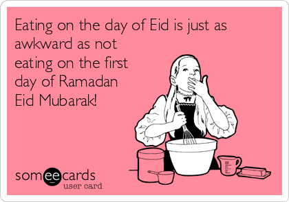 Eating on the day of Eid is just as
awkward as not
eating on the first
day of Ramadan
Eid Mubarak! 