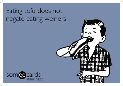 Eating tofu does not
negate eating weiners