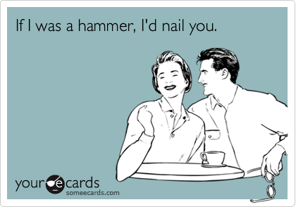 If I was a hammer, I'd nail you.