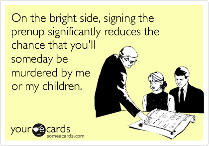 On the bright side, signing the prenup significantly reduces the chance that you'll
someday be
murdered by me
or my children.
