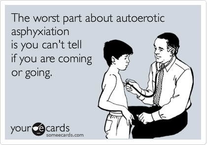 The worst part about autoerotic asphyxiation 
is you can't tell 
if you are coming 
or going.