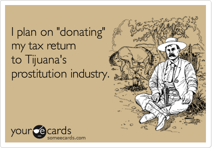 
I plan on "donating" 
my tax return 
to Tijuana's
prostitution industry.