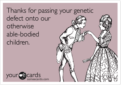 Thanks for passing your geneticdefect onto ourotherwiseable-bodiedchildren.