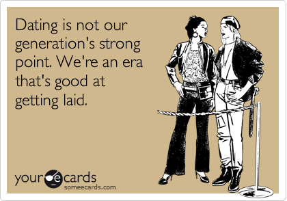 Dating is not our 
generation's strong 
point. We're an era 
that's good at
getting laid. 
