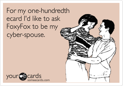 For my one-hundredth
ecard I'd like to ask
FoxyFox to be my
cyber-spouse.