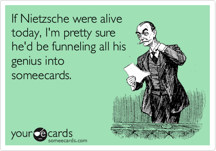 If Nietzsche were alive
today, I'm pretty sure
he'd be funneling all his
genius into
someecards.