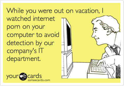 While you were out on vacation, I watched internet
porn on your
computer to avoid
detection by our
company's IT
department.