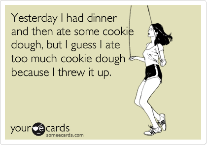 Yesterday I had dinnerand then ate some cookiedough, but I guess I atetoo much cookie dough because I threw it up.