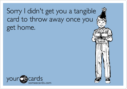 Sorry I didn't get you a tangible
card to throw away once you
get home.