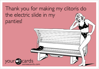 Thank you for making my clitoris do the electric slide in my panties! |  Thanks Ecard