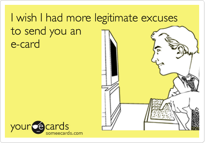 I wish I had more legitimate excuses to send you an
e-card