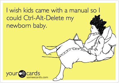 I wish kids came with a manual so I could Ctrl-Alt-Delete my
newborn baby.