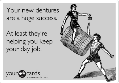 Your new dentures
are a huge success.

At least they're
helping you keep
your day job.