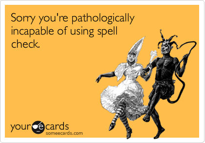 Sorry you're pathologically incapable of using spellcheck.
