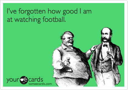 I've forgotten how good I am
at watching football.