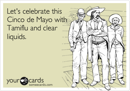 Let's celebrate this
Cinco de Mayo with
Tamiflu and clear
liquids.