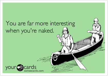 You are far more interesting when you're naked.