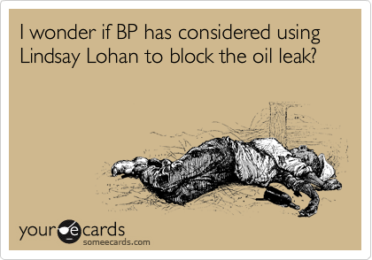 I wonder if BP has considered using Lindsay Lohan to block the oil leak?