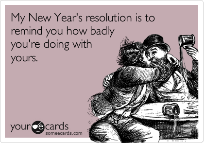 My New Year's resolution is to remind you how badly
you're doing with
yours.