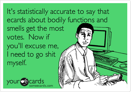 It's statistically accurate to say that ecards about bodily functions and
smells get the most
votes.  Now if
you'll excuse me,
I need to go shit
myself.