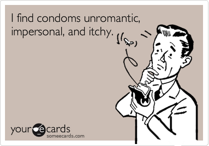I find condoms unromantic,
impersonal, and itchy.