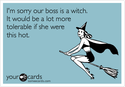 I'm sorry our boss is a witch. 
It would be a lot more
tolerable if she were
this hot.