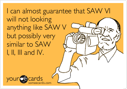 I can almost guarantee that SAW VI will not looking
anything like SAW V
but possibly very
similar to SAW
I, II, III and IV.