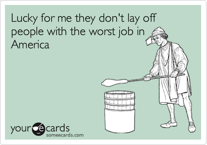 Lucky for me they don't lay off people with the worst job in
America