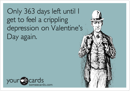 Only 363 days left until I
get to feel a crippling
depression on Valentine's
Day again.