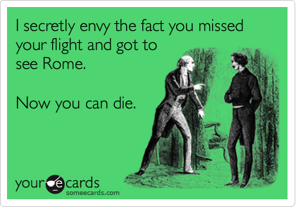 I secretly envy the fact you missed your flight and got to
see Rome.  

Now you can die.