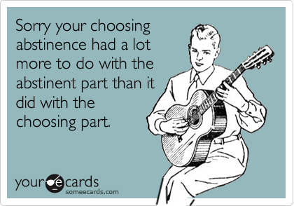 Sorry your choosingabstinence had a lotmore to do with theabstinent part than itdid with thechoosing part.