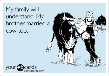 My family willunderstand. Mybrother married acow too.