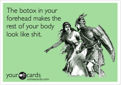 The botox in your
forehead makes the
rest of your body
look like shit.