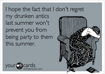 I hope the fact that I don't regret my drunken anticslast summer won'tprevent you frombeing party to themthis summer.