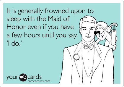It is generally frowned upon to sleep with the Maid of
Honor even if you have
a few hours until you say
'I do.'