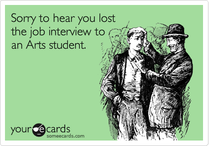 Sorry to hear you lost 
the job interview to 
an Arts student.