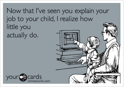 Now that I've seen you explain your job to your child, I realize how
little you
actually do.