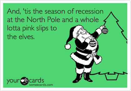 And, 'tis the season of recession
at the North Pole and a whole
lotta pink slips to
the elves.