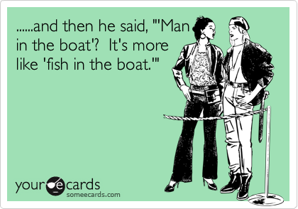......and then he said, "'Manin the boat'?  It's morelike 'fish in the boat.'"