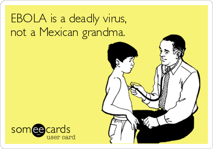 EBOLA is a deadly virus,
not a Mexican grandma.  