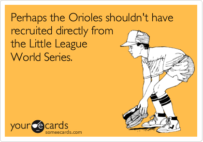 Perhaps the Orioles shouldn't have recruited directly from
the Little League 
World Series.
