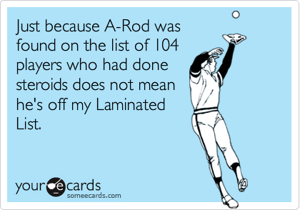 Just because A-Rod was
found on the list of 104
players who had done
steroids does not mean
he's off my Laminated
List.