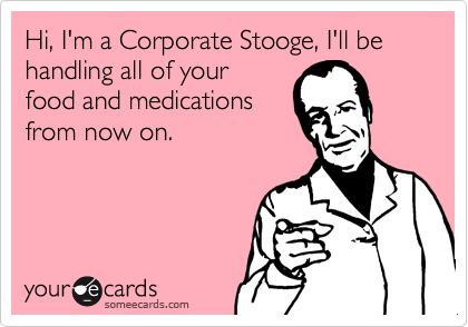 Hi, I'm a Corporate Stooge, I'll be handling all of your
food and medications
from now on.
