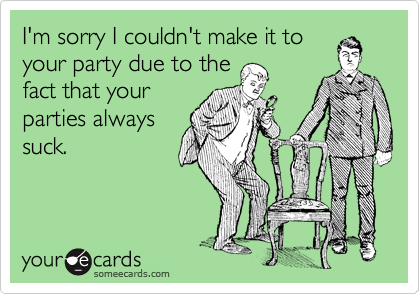 I'm sorry I couldn't make it to
your party due to the
fact that your
parties always 
suck.