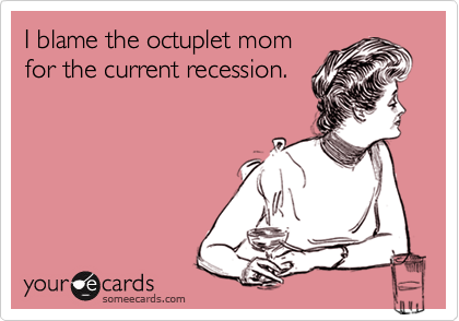 I blame the octuplet mom
for the current recession.