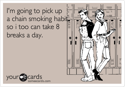 I'm going to pick upa chain smoking habitso i too can take 8breaks a day.